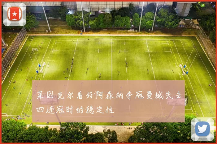 莱因克尔看好阿森纳夺冠曼城失去四连冠时的稳定性