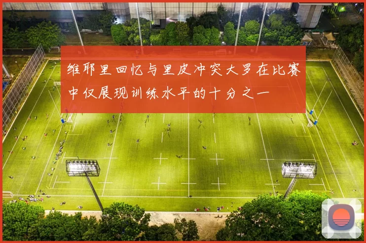 维耶里回忆与里皮冲突大罗在比赛中仅展现训练水平的十分之一