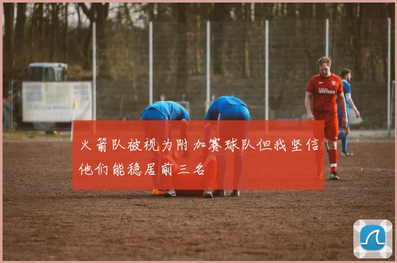 火箭队被视为附加赛球队但我坚信他们能稳居前三名