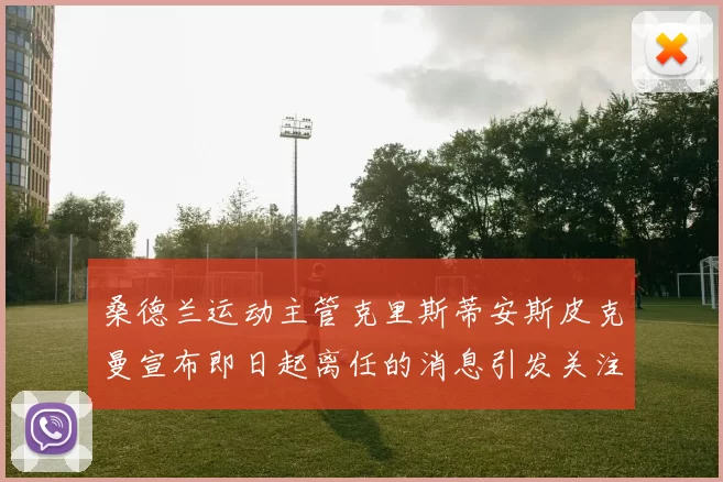 桑德兰运动主管克里斯蒂安斯皮克曼宣布即日起离任的消息引发关注