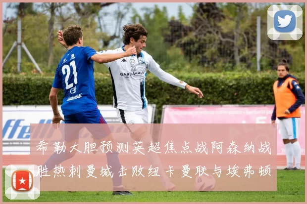 希勒大胆预测英超焦点战阿森纳战胜热刺曼城击败纽卡曼联与埃弗顿握手言和