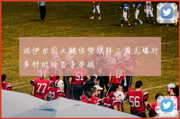 诺伊尔因大腿伤势缺阵三周无缘对多特的榜首争夺战