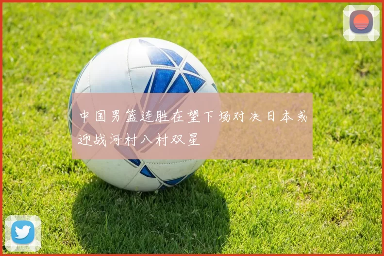 中国男篮连胜在望下场对决日本或迎战河村八村双星