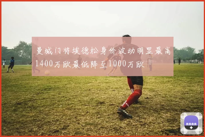 曼城门将埃德松身价波动明显最高1400万欧最低降至1000万欧