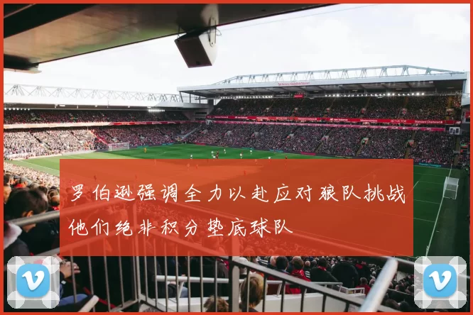 罗伯逊强调全力以赴应对狼队挑战他们绝非积分垫底球队