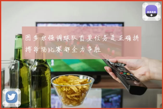 图多尔强调球队首要任务是正确拼搏每场比赛都全力争胜