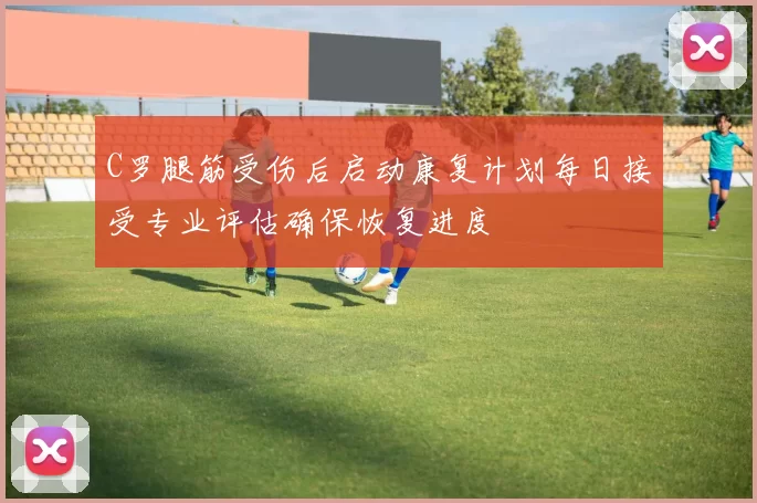 C罗腿筋受伤后启动康复计划每日接受专业评估确保恢复进度