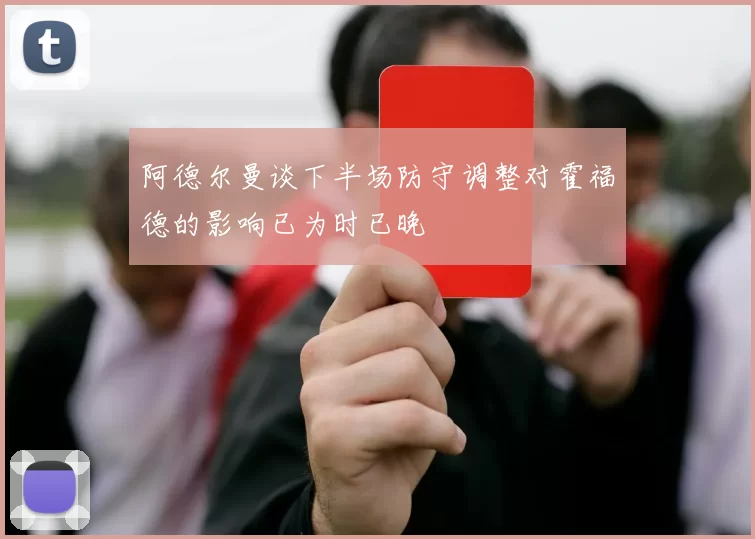 阿德尔曼谈下半场防守调整对霍福德的影响已为时已晚