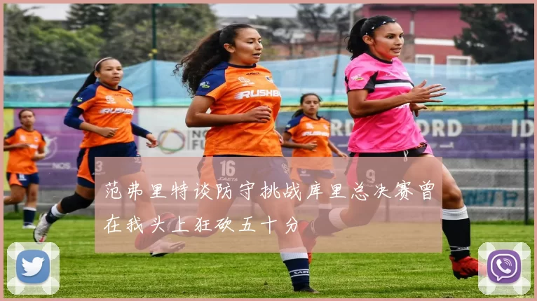 范弗里特谈防守挑战库里总决赛曾在我头上狂砍五十分