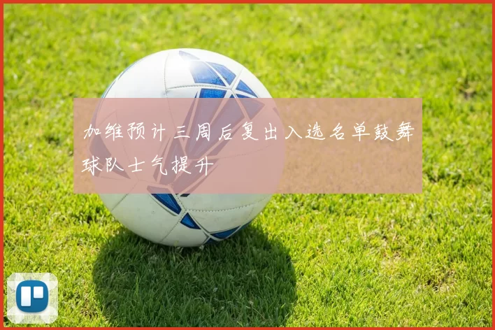 加维预计三周后复出入选名单鼓舞球队士气提升