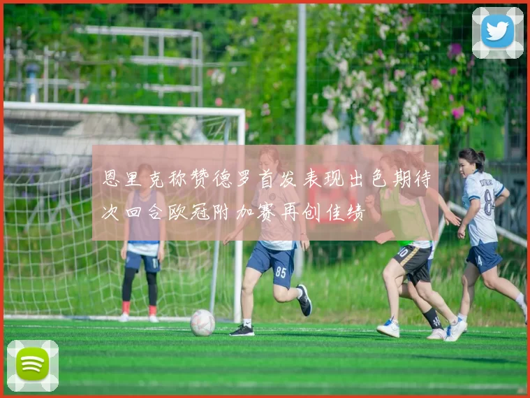 恩里克称赞德罗首发表现出色期待次回合欧冠附加赛再创佳绩