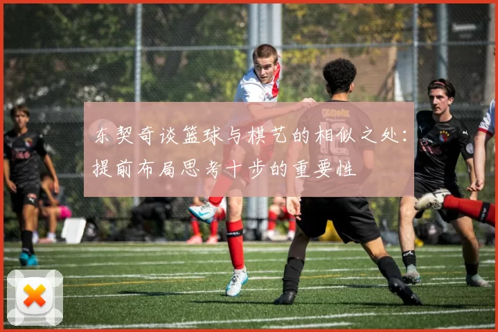 东契奇谈篮球与棋艺的相似之处：提前布局思考十步的重要性