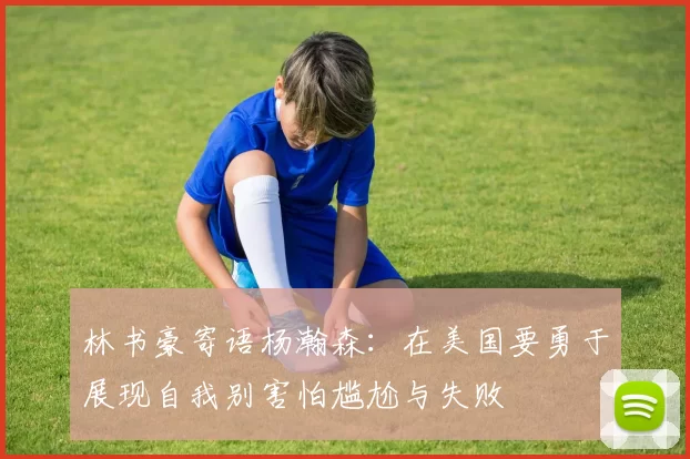 林书豪寄语杨瀚森：在美国要勇于展现自我别害怕尴尬与失败