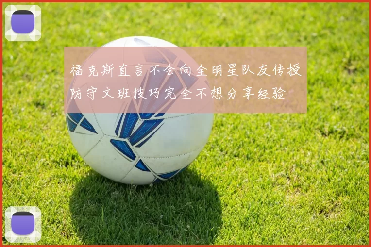 福克斯直言不会向全明星队友传授防守文班技巧完全不想分享经验