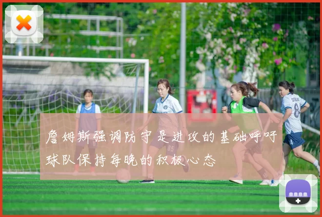詹姆斯强调防守是进攻的基础呼吁球队保持每晚的积极心态