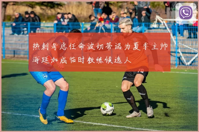 热刺考虑任命波切蒂诺为夏季主帅海廷加成临时教练候选人
