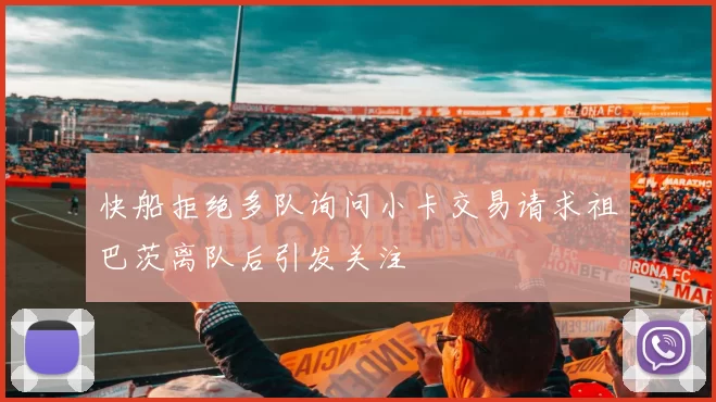 快船拒绝多队询问小卡交易请求祖巴茨离队后引发关注