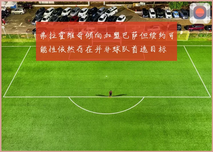 弗拉霍维奇倾向加盟巴萨但续约可能性依然存在并非球队首选目标