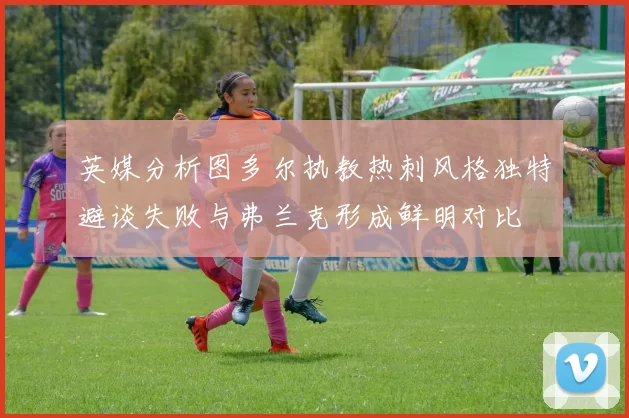 英媒分析图多尔执教热刺风格独特避谈失败与弗兰克形成鲜明对比