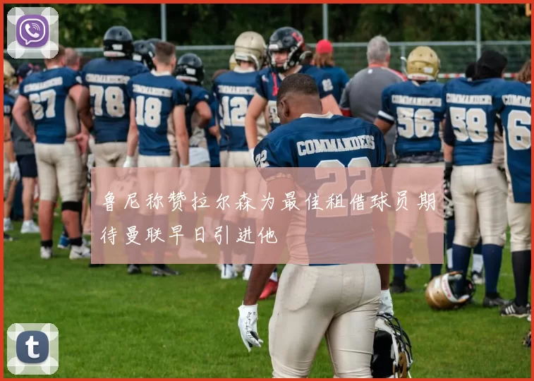 鲁尼称赞拉尔森为最佳租借球员期待曼联早日引进他