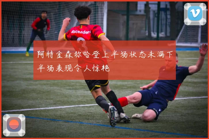 阿特金森称哈登上半场状态未满下半场表现令人惊艳