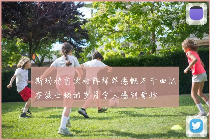 斯玛特首次对阵绿军感慨万千回忆在波士顿的岁月令人感到奇妙