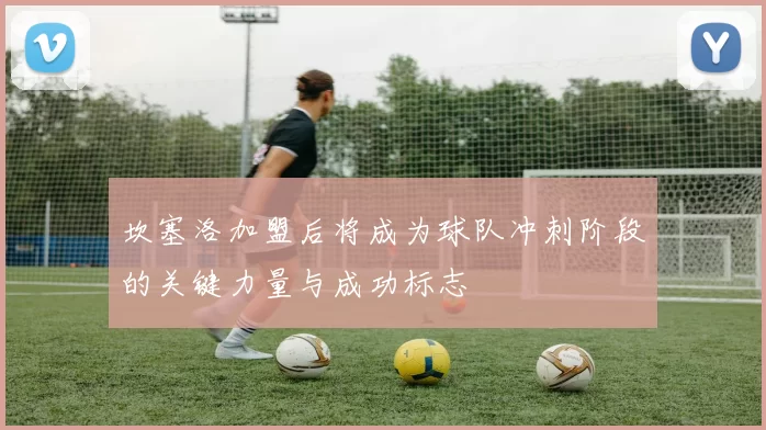 坎塞洛加盟后将成为球队冲刺阶段的关键力量与成功标志
