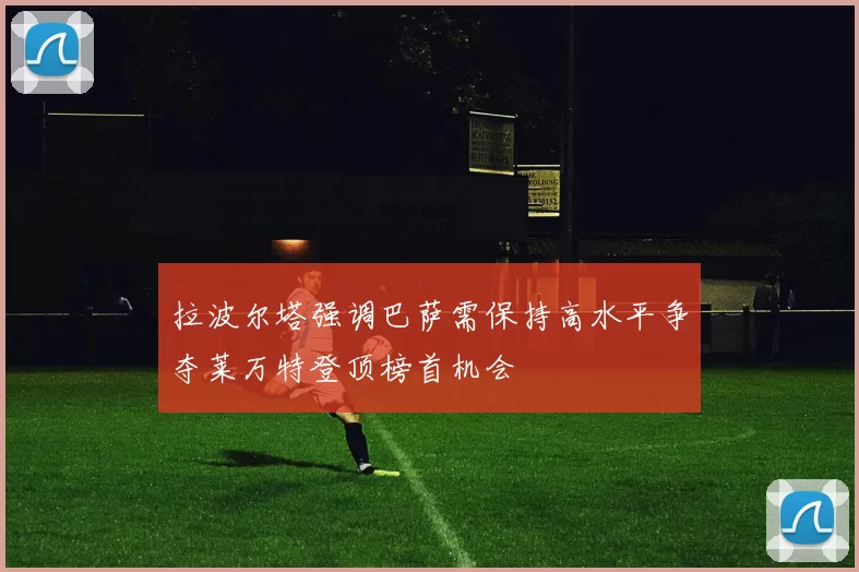 拉波尔塔强调巴萨需保持高水平争夺莱万特登顶榜首机会