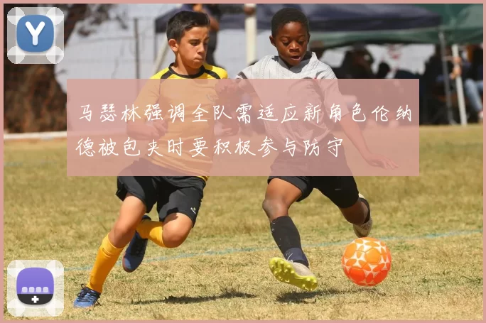 马瑟林强调全队需适应新角色伦纳德被包夹时要积极参与防守